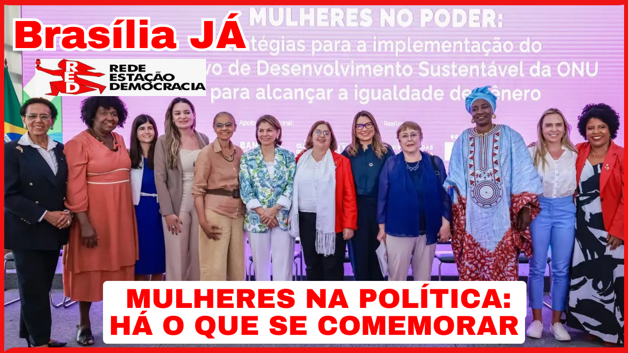 BRASÍLIA JÁ: Mulheres Na Política: Há O Que Se Comemorar